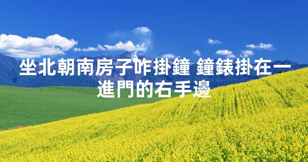 坐北朝南房子咋掛鐘 鐘錶掛在一進門的右手邊